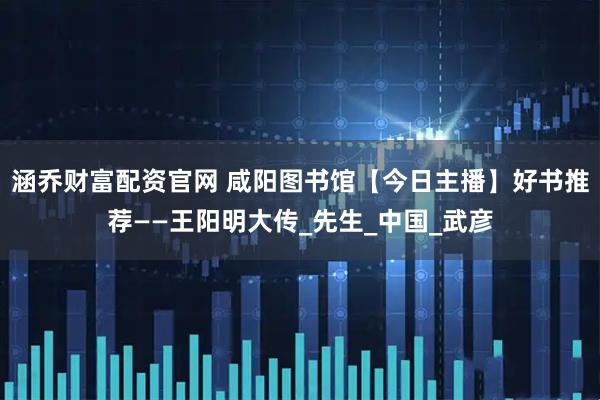 涵乔财富配资官网 咸阳图书馆【今日主播】好书推荐——王阳明大传_先生_中国_武彦