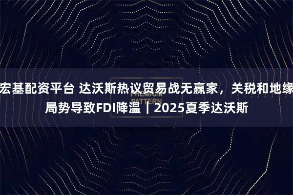 宏基配资平台 达沃斯热议贸易战无赢家，关税和地缘局势导致FDI降温｜2025夏季达沃斯