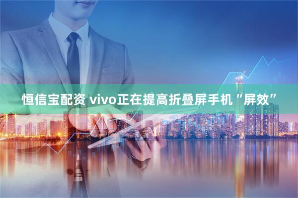 恒信宝配资 vivo正在提高折叠屏手机“屏效”