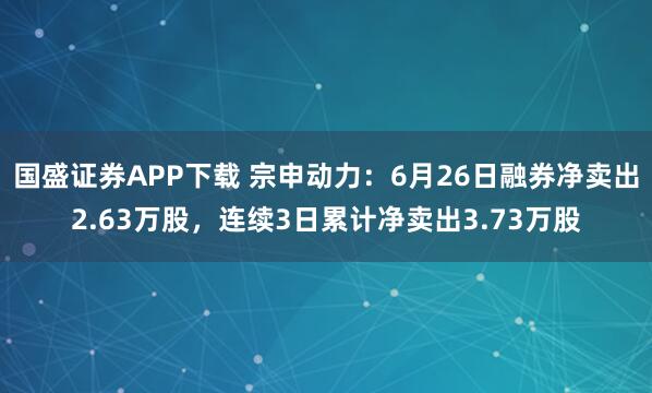 国盛证券APP下载 宗申动力:6月26日融券净卖出2.63万股,连续3日累计净卖出3.73万股