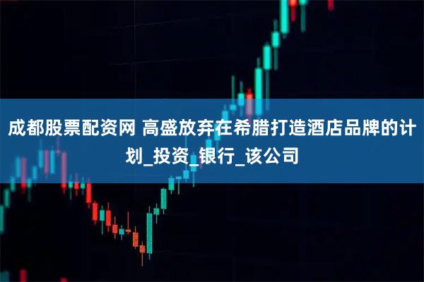 成都股票配资网 高盛放弃在希腊打造酒店品牌的计划_投资_银行_该公司