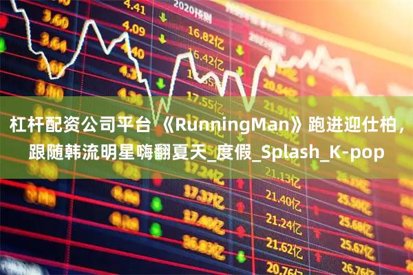 杠杆配资公司平台 《RunningMan》跑进迎仕柏，跟随韩流明星嗨翻夏天_度假_Splash_K-pop