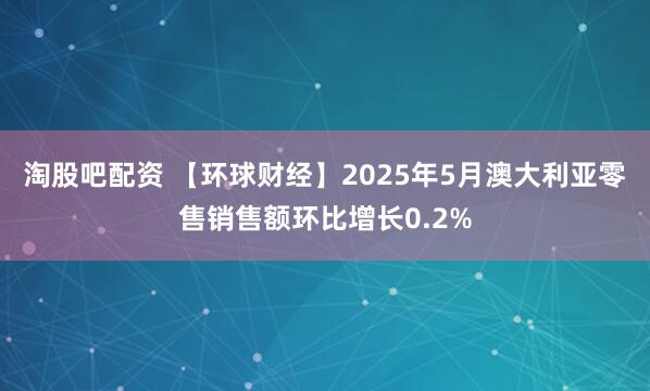 淘股吧配资 【环球财经】2025年5月澳大利亚零售销售额环比增长0.2%