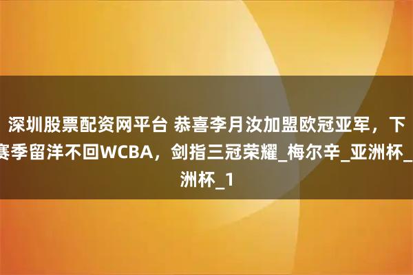 深圳股票配资网平台 恭喜李月汝加盟欧冠亚军,下赛季留洋不回WCBA,剑指三冠荣耀_梅尔辛_亚洲杯_1