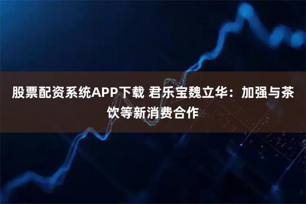 股票配资系统APP下载 君乐宝魏立华:加强与茶饮等新消费合作