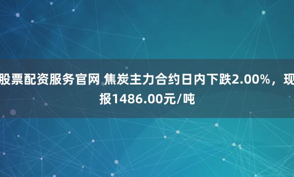股票配资服务官网 焦炭主力合约日内下跌2.00%，现报1486.00元/吨