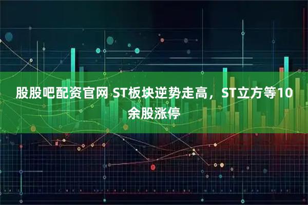 股股吧配资官网 ST板块逆势走高，ST立方等10余股涨停