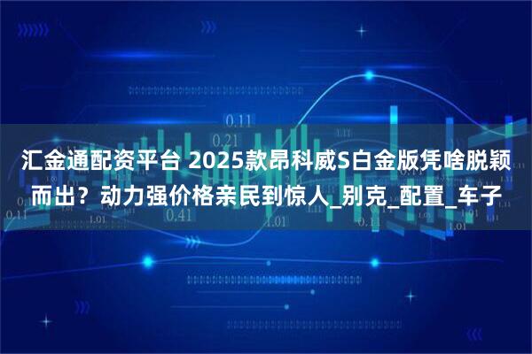 汇金通配资平台 2025款昂科威S白金版凭啥脱颖而出？动力强价格亲民到惊人_别克_配置_车子