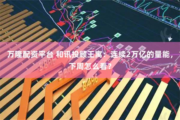 万隆配资平台 和讯投顾王寓：连续2万亿的量能，下周怎么看？