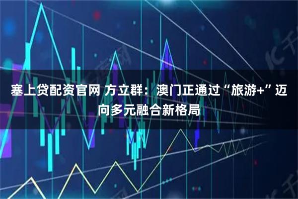 塞上贷配资官网 方立群：澳门正通过“旅游+”迈向多元融合新格局