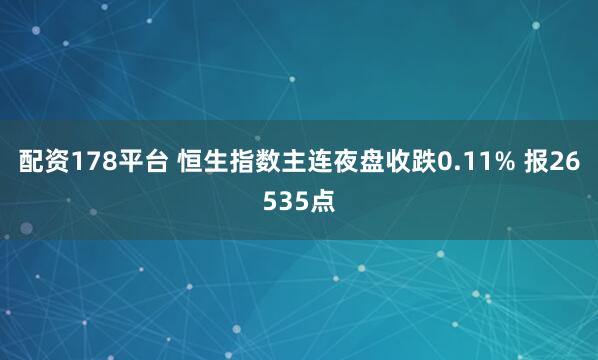 配资178平台 恒生指数主连夜盘收跌0.11% 报26535点