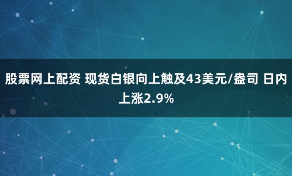 股票网上配资 现货白银向上触及43美元/盎司 日内上涨2.9%