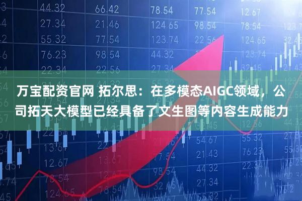 万宝配资官网 拓尔思：在多模态AIGC领域，公司拓天大模型已经具备了文生图等内容生成能力