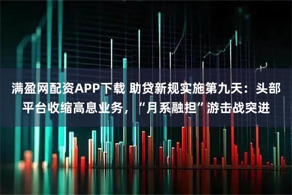 满盈网配资APP下载 助贷新规实施第九天：头部平台收缩高息业务，“月系融担”游击战突进