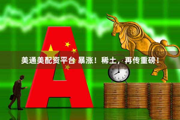 美通美配资平台 暴涨!稀土,再传重磅!