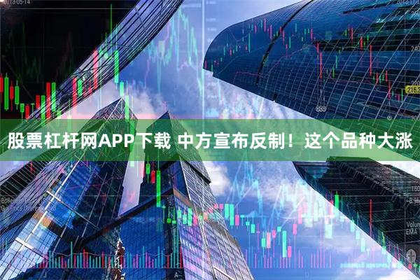 股票杠杆网APP下载 中方宣布反制!这个品种大涨