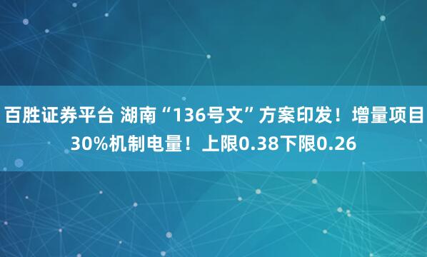 百胜证券平台 湖南“136号文”方案印发!增量项目30%机制电量!上限0.38下限0.26