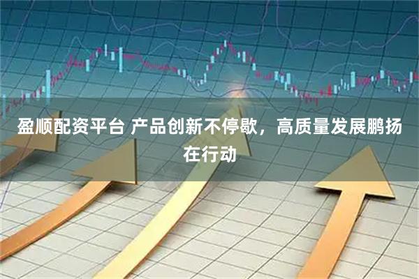 盈顺配资平台 产品创新不停歇,高质量发展鹏扬在行动