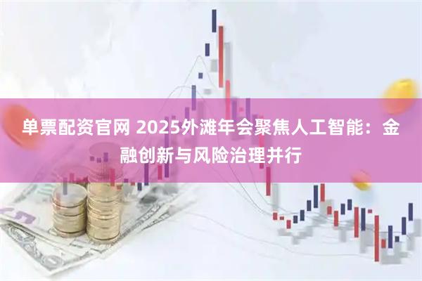 单票配资官网 2025外滩年会聚焦人工智能：金融创新与风险治理并行