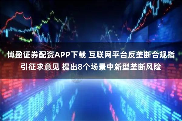 博盈证券配资APP下载 互联网平台反垄断合规指引征求意见 提出8个场景中新型垄断风险