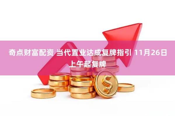 奇点财富配资 当代置业达成复牌指引 11月26日上午起复牌