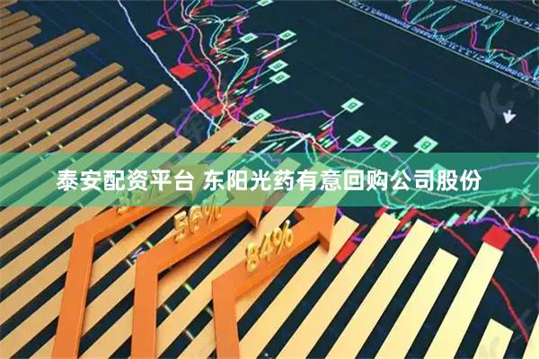 泰安配资平台 东阳光药有意回购公司股份