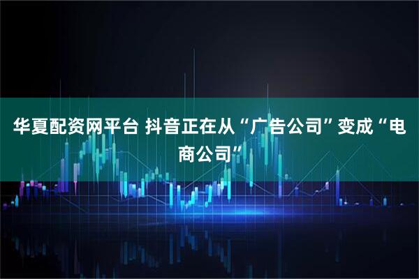 华夏配资网平台 抖音正在从“广告公司”变成“电商公司”