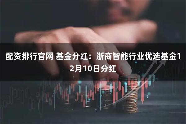 配资排行官网 基金分红:浙商智能行业优选基金12月10日分红