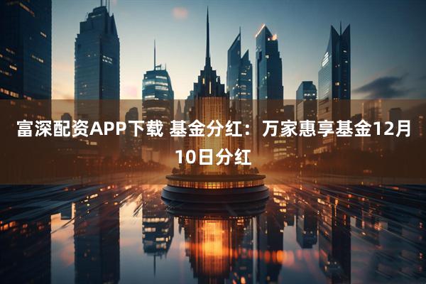 富深配资APP下载 基金分红:万家惠享基金12月10日分红