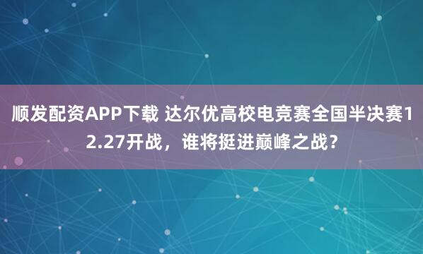 顺发配资APP下载 达尔优高校电竞赛全国半决赛12.27开战,谁将挺进巅峰之战?