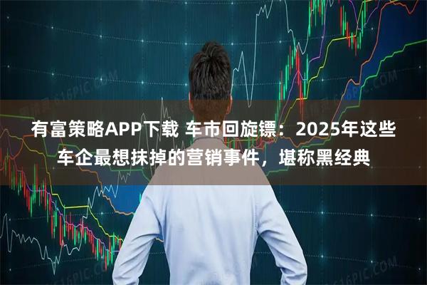 有富策略APP下载 车市回旋镖:2025年这些车企最想抹掉的营销事件,堪称黑经典