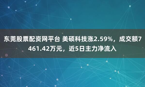 东莞股票配资网平台 美硕科技涨2.59%，成交额7461.42万元，近5日主力净流入