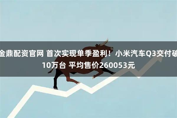 金鼎配资官网 首次实现单季盈利!小米汽车Q3交付破10万台 平均售价260053元