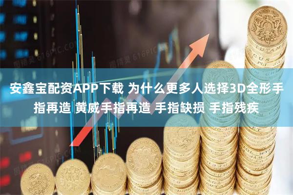 安鑫宝配资APP下载 为什么更多人选择3D全形手指再造 黄威手指再造 手指缺损 手指残疾