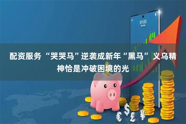 配资服务 “哭哭马”逆袭成新年“黑马” 义乌精神恰是冲破困境的光