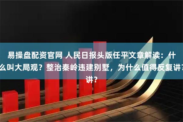 易操盘配资官网 人民日报头版任平文章解读：什么叫大局观？整治秦岭违建别墅，为什么值得反复讲？