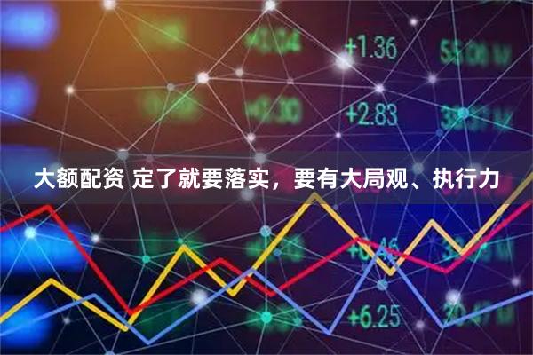 大额配资 定了就要落实，要有大局观、执行力