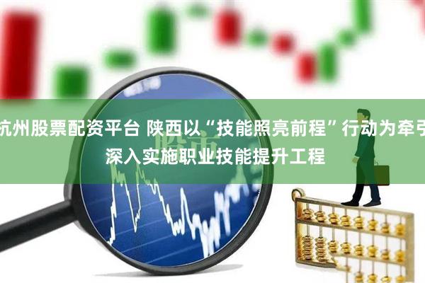 杭州股票配资平台 陕西以“技能照亮前程”行动为牵引 深入实施职业技能提升工程