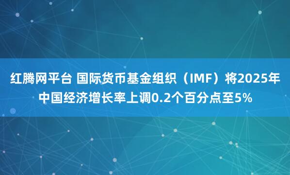 红腾网平台 国际货币基金组织（IMF）将2025年中国经济增长率上调0.2个百分点至5%