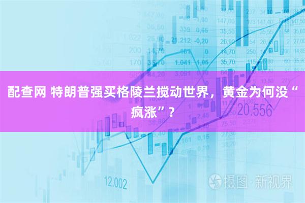 配查网 特朗普强买格陵兰搅动世界,黄金为何没“疯涨”?