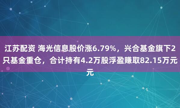 江苏配资 海光信息股价涨6.79%，兴合基金旗下2只基金重仓，合计持有4.2万股浮盈赚取82.15万元