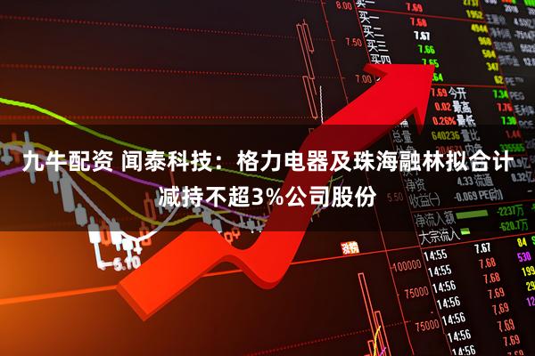 九牛配资 闻泰科技：格力电器及珠海融林拟合计减持不超3%公司股份