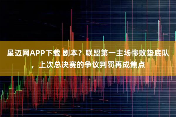 星迈网APP下载 剧本？联盟第一主场惨败垫底队，上次总决赛的争议判罚再成焦点