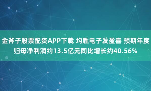 金斧子股票配资APP下载 均胜电子发盈喜 预期年度归母净利润约13.5亿元同比增长约40.56%