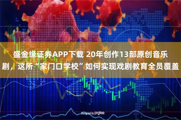 盛金缘证券APP下载 20年创作13部原创音乐剧,这所“家门口学校”如何实现戏剧教育全员覆盖