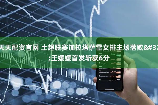 天天配资官网 土超联赛加拉塔萨雷女排主场落败 王媛媛首发斩获6分