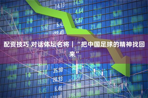 配资技巧 对话体坛名将｜“把中国足球的精神找回来”