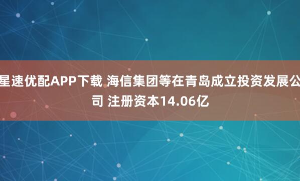 星速优配APP下载 海信集团等在青岛成立投资发展公司 注册资本14.06亿