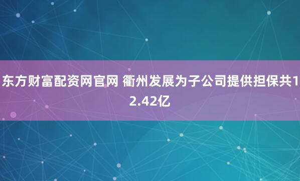 东方财富配资网官网 衢州发展为子公司提供担保共12.42亿