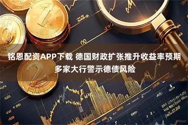 铭恩配资APP下载 德国财政扩张推升收益率预期 多家大行警示德债风险